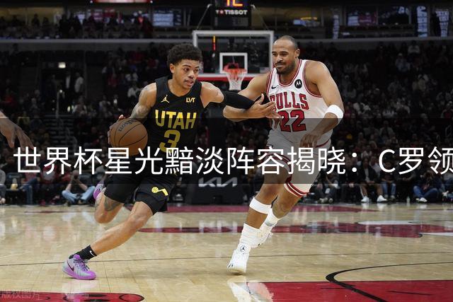 世界杯星光黯淡阵容揭晓：C罗领衔多位巨星意外上榜