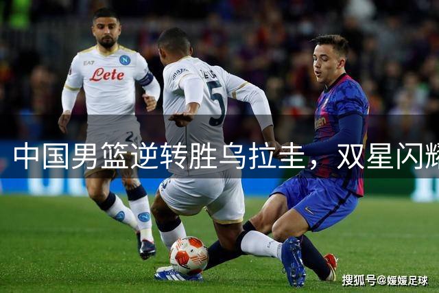 中国男篮逆转胜乌拉圭，双星闪耀胡金秋稳如磐石