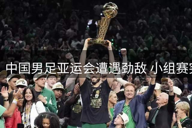 中国男足亚运会遭遇劲敌 小组赛突围前景几何