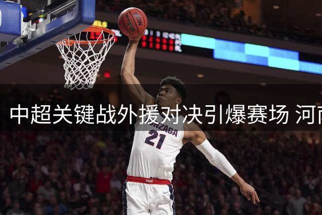 中超关键战外援对决引爆赛场 河南大连上演阵容博弈