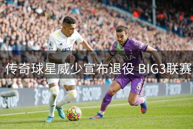 传奇球星威少宣布退役 BIG3联赛抛出橄榄枝