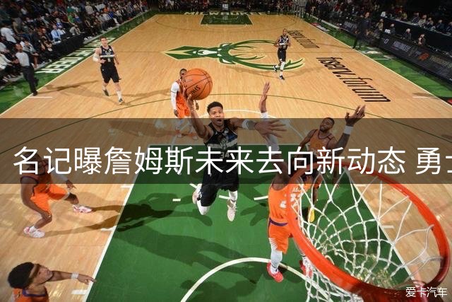 名记曝詹姆斯未来去向新动态 勇士队意外保留竞争席位