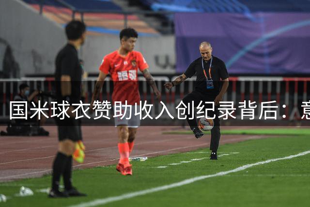 国米球衣赞助收入创纪录背后：意甲商业开发困境深度解析