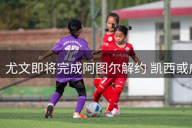 尤文即将完成阿图尔解约 凯西或成中场引援首选