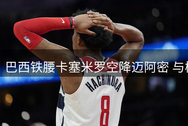 巴西铁腰卡塞米罗空降迈阿密 与梅西组黄金搭档冲击美职联