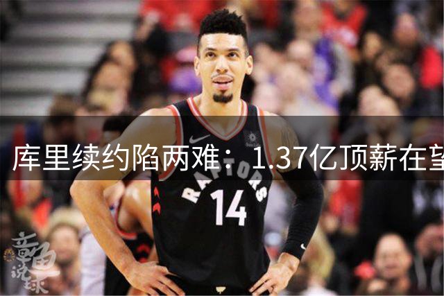 库里续约陷两难：1.37亿顶薪在望 勇士补强乏力恐难圆冠军梦