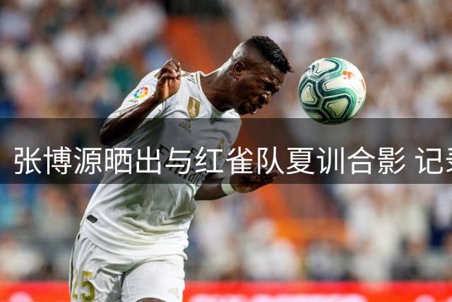 张博源晒出与红雀队夏训合影 记录NCAA训练点滴