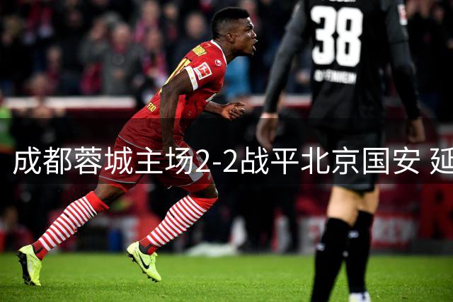 成都蓉城主场2-2战平北京国安 延续不败纪录