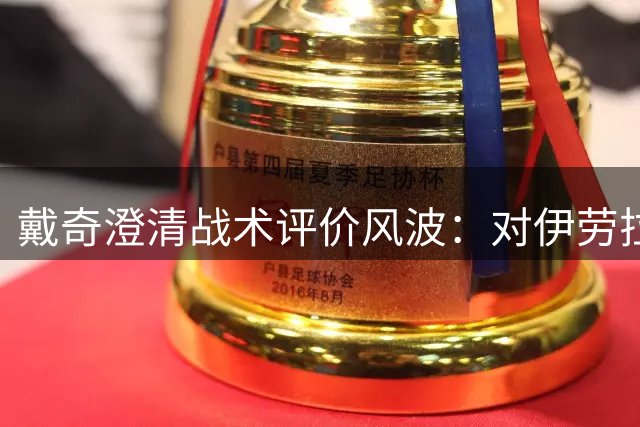 戴奇澄清战术评价风波：对伊劳拉的执教艺术是真诚赞赏