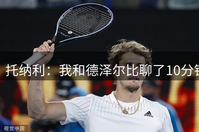 托纳利：我和德泽尔比聊了10分钟就决定签约，他很快说服了我