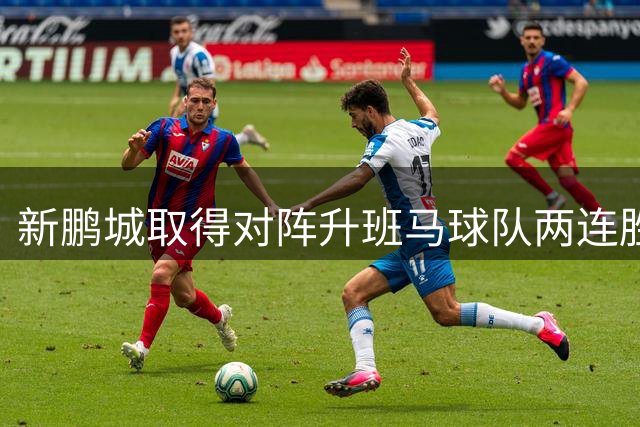 新鹏城取得对阵升班马球队两连胜 近九场此类较量首次连捷