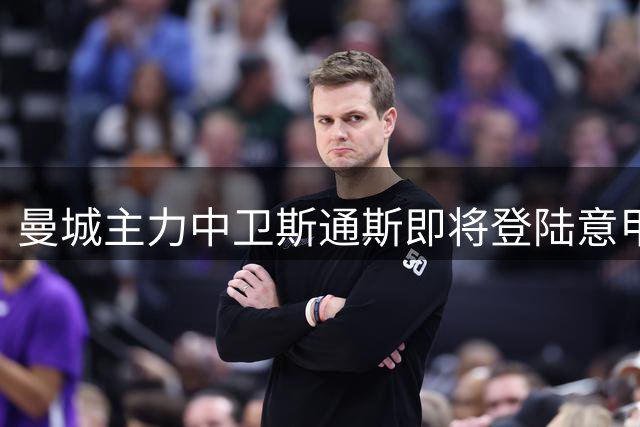 曼城主力中卫斯通斯即将登陆意甲，两年合约锁定国米生涯