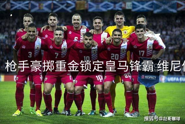 枪手豪掷重金锁定皇马锋霸 维尼修斯转会谈判进入关键阶段