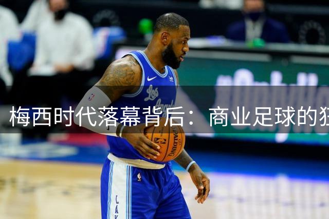 梅西时代落幕背后：商业足球的狂欢与竞技本真的消逝