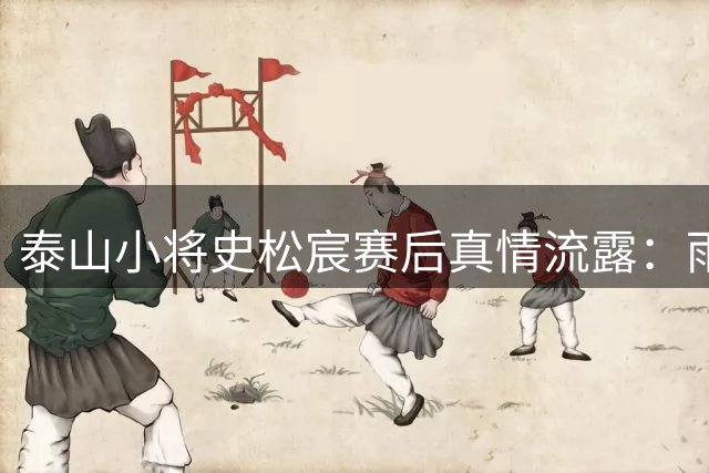 泰山小将史松宸赛后真情流露：雨中助攻难掩遗憾 致敬最可爱的球迷