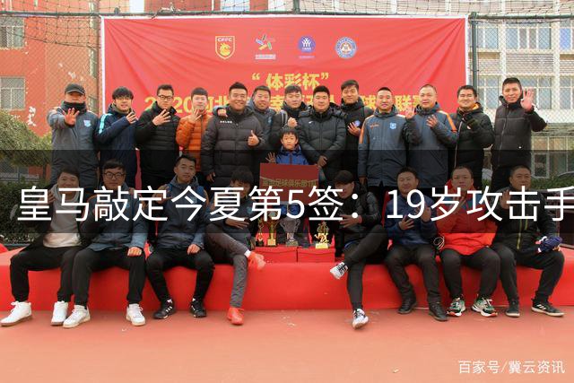 皇马敲定今夏第5签：19岁攻击手加盟，转会费接近1.2亿欧