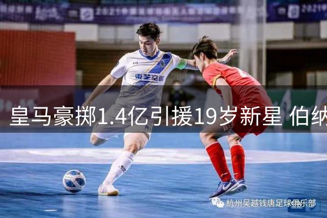 皇马豪掷1.4亿引援19岁新星 伯纳乌球场或将掀起新风暴