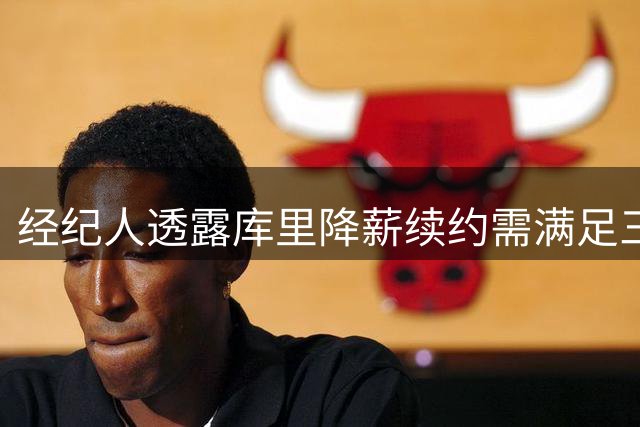 经纪人透露库里降薪续约需满足三大关键条件