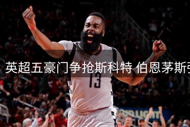 英超五豪门争抢斯科特 伯恩茅斯强硬表态今夏拒售