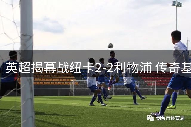 英超揭幕战纽卡2-2利物浦 传奇基冈获全场致敬