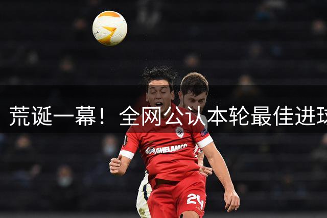 荒诞一幕！全网公认本轮最佳进球，竟被津门虎强行申诉判无效