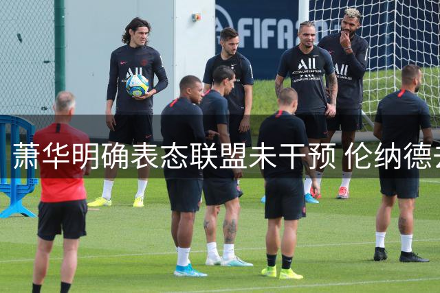 萧华明确表态联盟未干预 伦纳德去向仍悬而未决