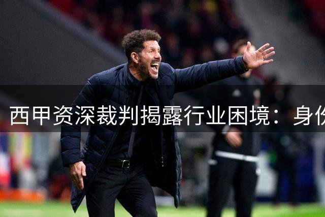 西甲资深裁判揭露行业困境：身份偏见成最大压力源