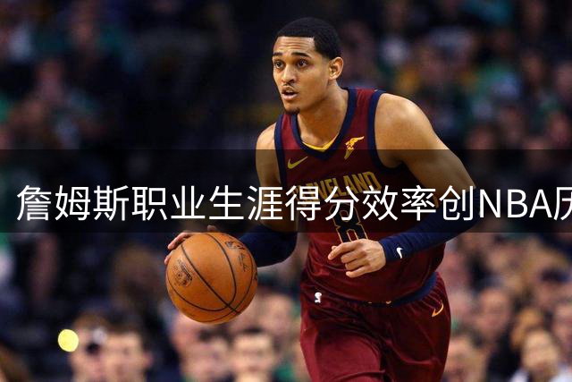 詹姆斯职业生涯得分效率创NBA历史纪录，能否再次被超越？