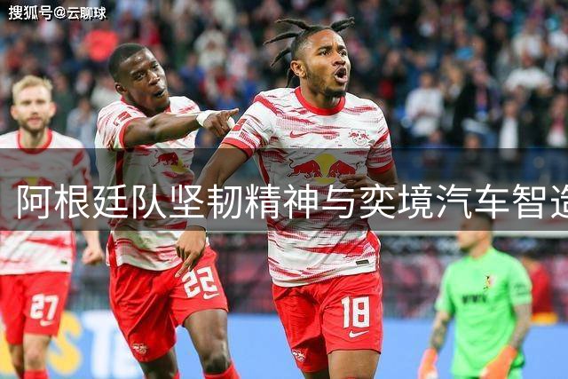 阿根廷队坚韧精神与奕境汽车智造新标杆引发跨界共鸣