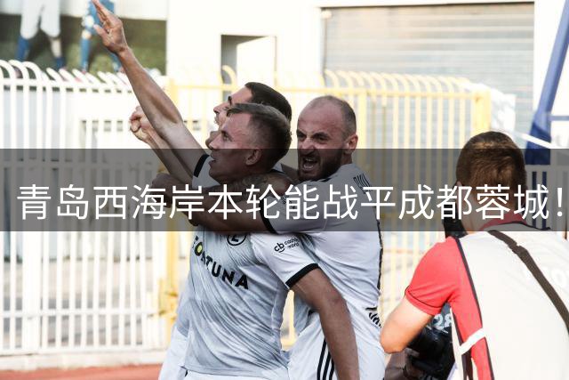 青岛西海岸本轮能战平成都蓉城！球迷公认他功不可没，曾留洋欧洲