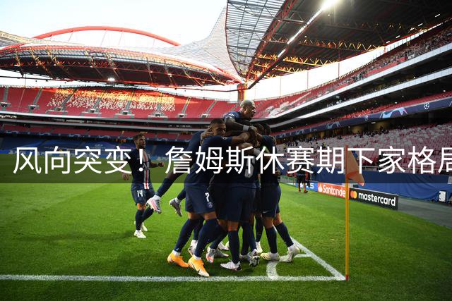 风向突变！詹姆斯休赛期下家格局改写，勇士逆势跻身第一梯队