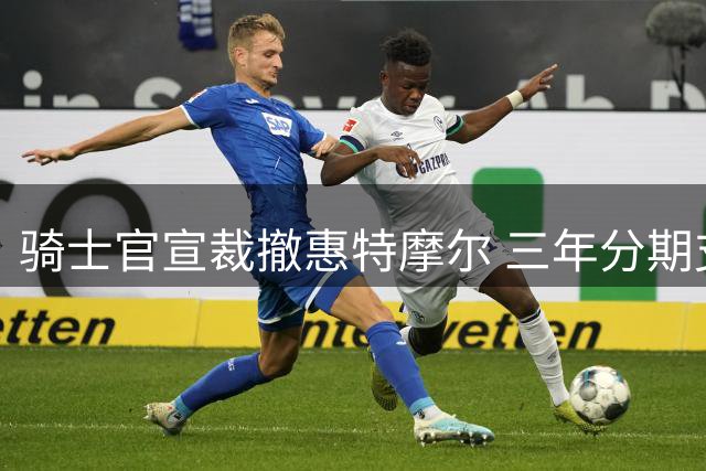 骑士官宣裁撤惠特摩尔 三年分期支付剩余合约