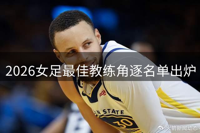 2026女足最佳教练角逐名单出炉