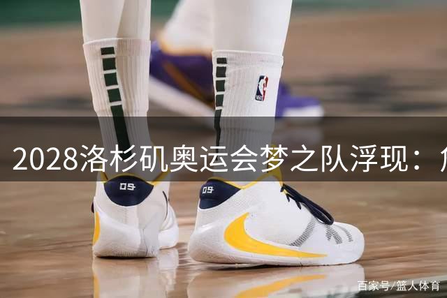 2028洛杉矶奥运会梦之队浮现：詹杜联手，新星齐聚