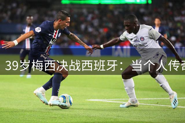 39岁梅西决战西班牙：当个人传奇遭遇体系对决，谁将主宰世界杯终极之战？